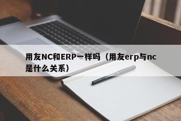 用友NC和ERP一样吗（用友erp与nc是什么关系）