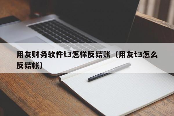 用友财务软件t3怎样反结账（用友t3怎么反结帐）