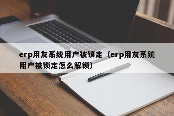 erp用友系统用户被锁定（erp用友系统用户被锁定怎么解锁）