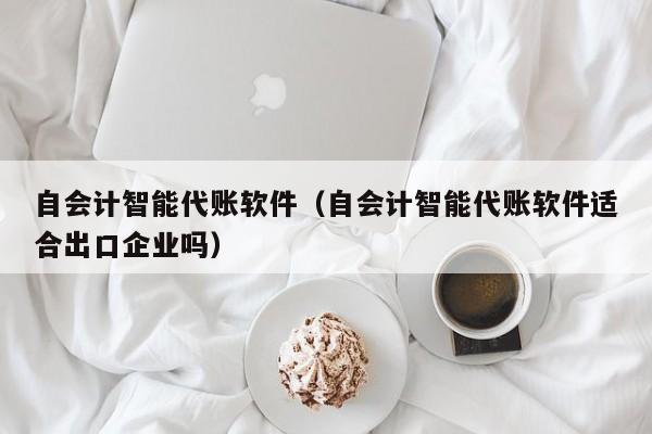 自会计智能代账软件（自会计智能代账软件适合出口企业吗）