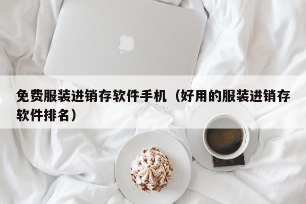 免费服装进销存软件手机（好用的服装进销存软件排名）