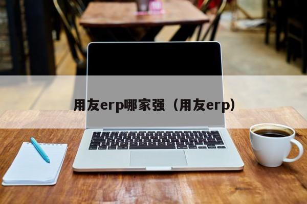 用友erp哪家强（用友erp）