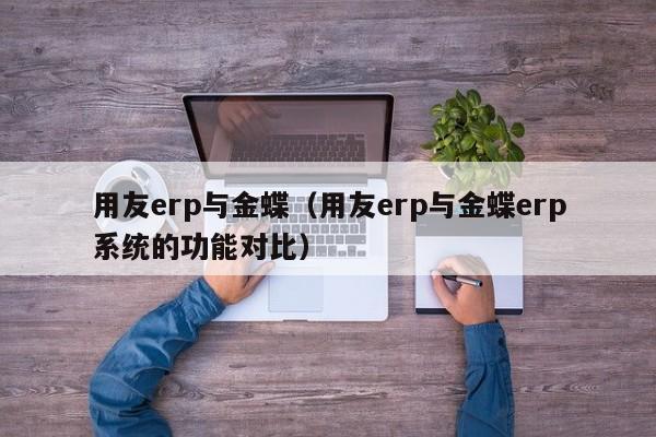 用友erp与金蝶（用友erp与金蝶erp系统的功能对比）