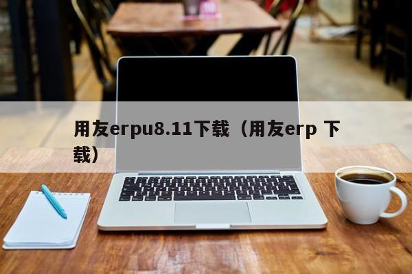 用友erpu8.11下载（用友erp 下载）