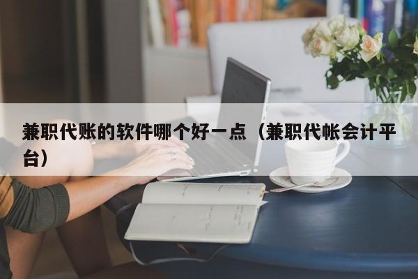 兼职代账的软件哪个好一点（兼职代帐会计平台）