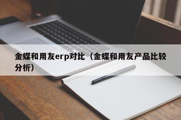 金蝶和用友erp对比（金蝶和用友产品比较分析）