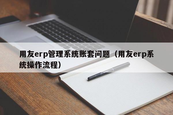 用友erp管理系统账套问题（用友erp系统操作流程）