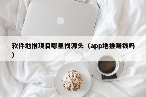 软件地推项目哪里找源头（app地推赚钱吗）