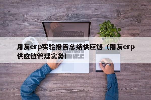 用友erp实验报告总结供应链（用友erp供应链管理实务）