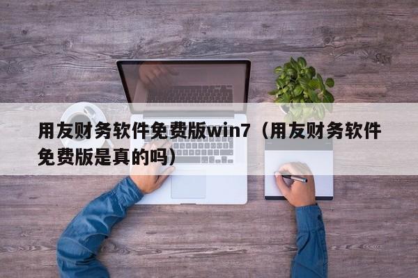 用友财务软件免费版win7（用友财务软件免费版是真的吗）