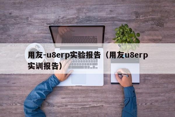 用友-u8erp实验报告（用友u8erp实训报告）