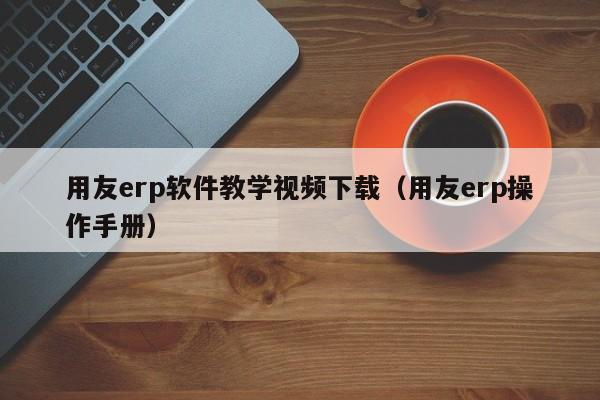 用友erp软件教学视频下载（用友erp操作手册）