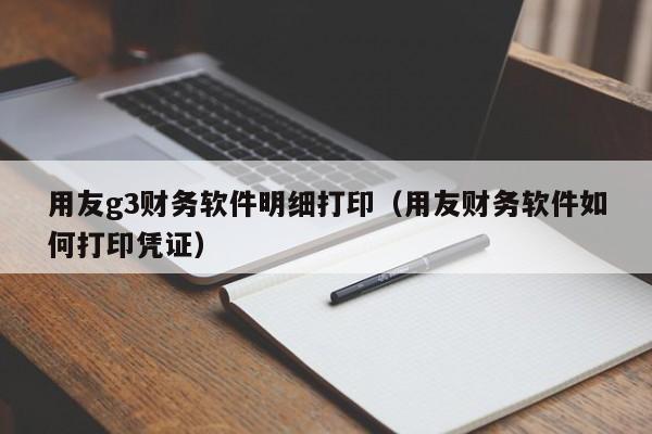 用友g3财务软件明细打印（用友财务软件如何打印凭证）