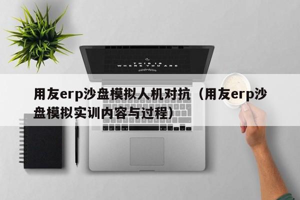 用友erp沙盘模拟人机对抗（用友erp沙盘模拟实训内容与过程）