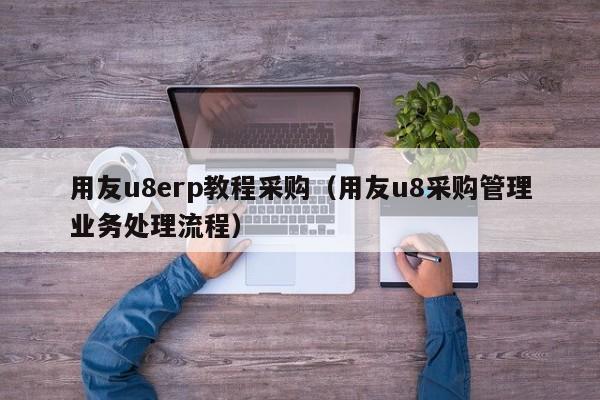 用友u8erp教程采购（用友u8采购管理业务处理流程）