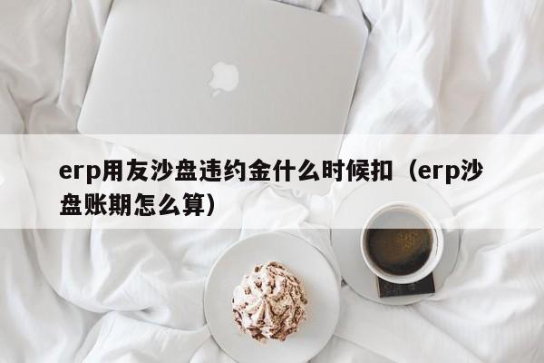 erp用友沙盘违约金什么时候扣（erp沙盘账期怎么算）