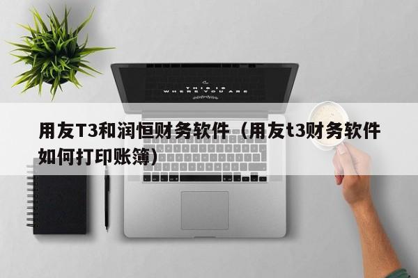 用友T3和润恒财务软件（用友t3财务软件如何打印账簿）