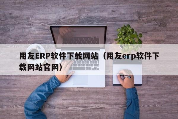 用友ERP软件下载网站（用友erp软件下载网站官网）