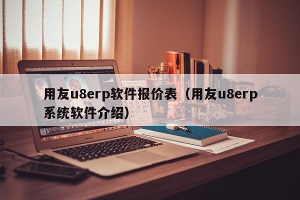 用友u8erp软件报价表（用友u8erp系统软件介绍）