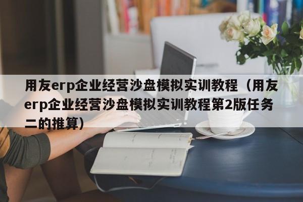 用友erp企业经营沙盘模拟实训教程（用友erp企业经营沙盘模拟实训教程第2版任务二的推算）