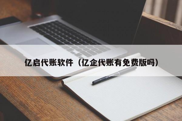 亿启代账软件（亿企代账有免费版吗）