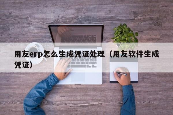 用友erp怎么生成凭证处理（用友软件生成凭证）