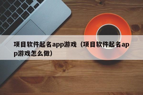 项目软件起名app游戏（项目软件起名app游戏怎么做）