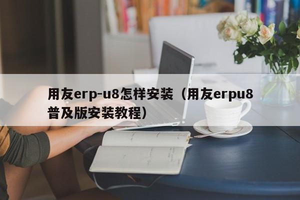 用友erp-u8怎样安装（用友erpu8普及版安装教程）