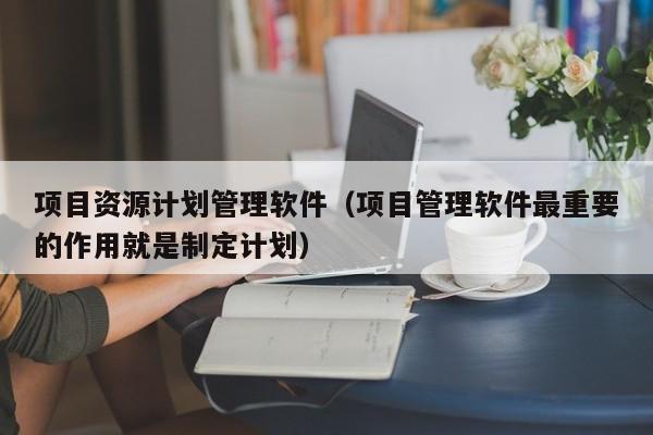 项目资源计划管理软件（项目管理软件最重要的作用就是制定计划）