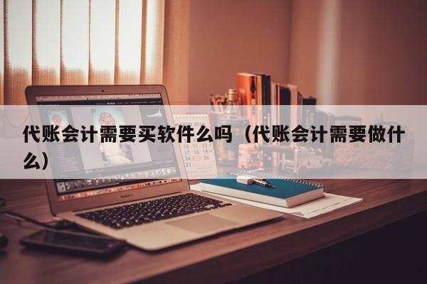 代账会计需要买软件么吗（代账会计需要做什么）