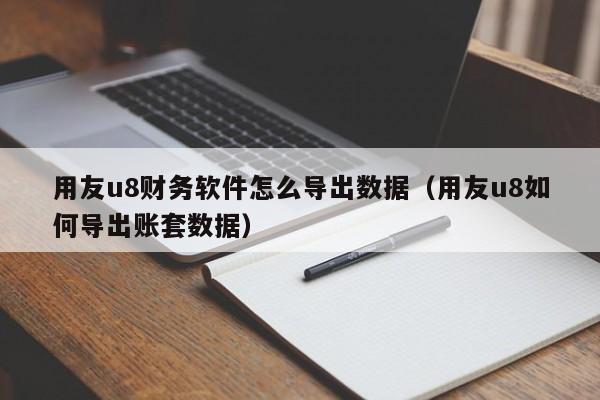 用友u8财务软件怎么导出数据（用友u8如何导出账套数据）