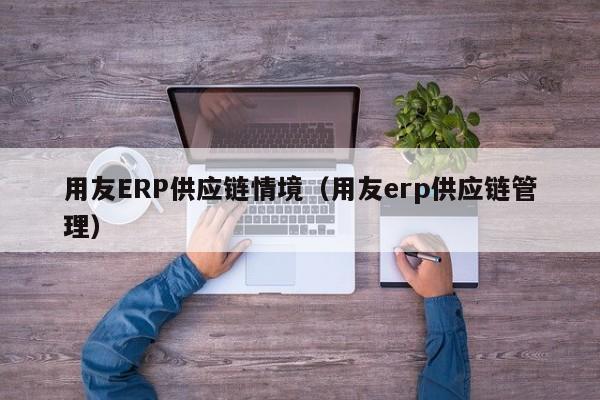 用友ERP供应链情境（用友erp供应链管理）