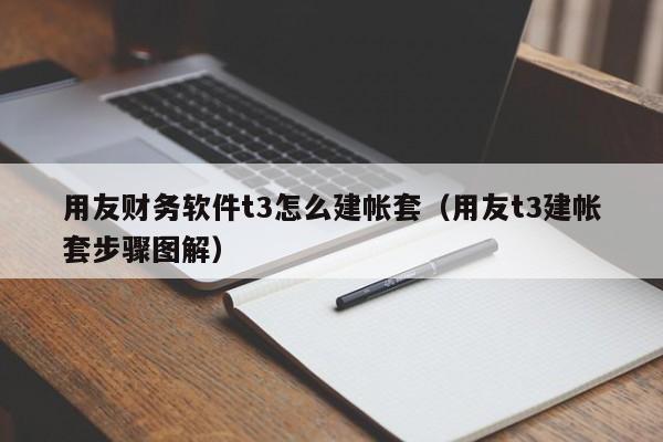 用友财务软件t3怎么建帐套（用友t3建帐套步骤图解）