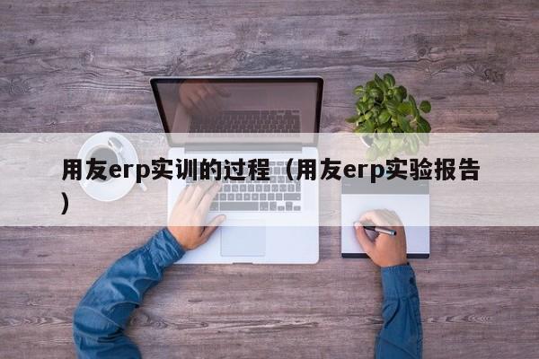 用友erp实训的过程（用友erp实验报告）