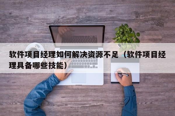 软件项目经理如何解决资源不足（软件项目经理具备哪些技能）