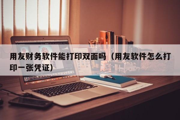 用友财务软件能打印双面吗（用友软件怎么打印一张凭证）