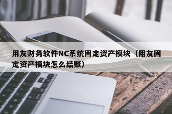 用友财务软件NC系统固定资产模块（用友固定资产模块怎么结账）