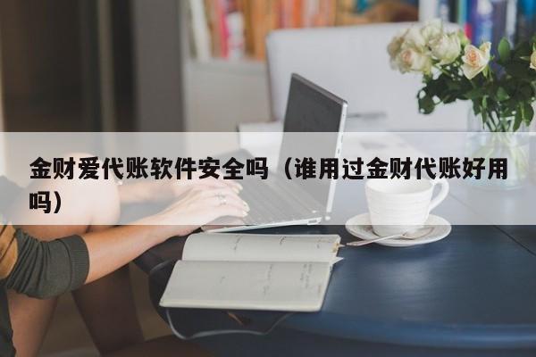 金财爱代账软件安全吗（谁用过金财代账好用吗）