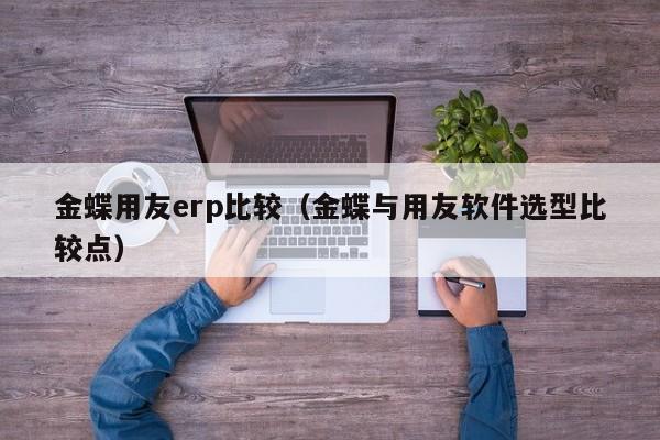 金蝶用友erp比较（金蝶与用友软件选型比较点）