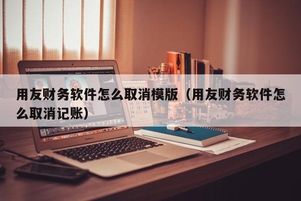 用友财务软件怎么取消模版（用友财务软件怎么取消记账）