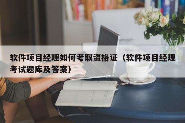 软件项目经理如何考取资格证（软件项目经理考试题库及答案）