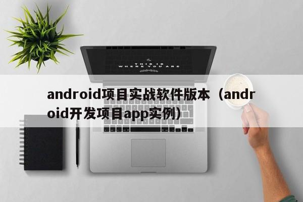 android项目实战软件版本（android开发项目app实例）