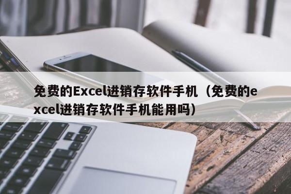 免费的Excel进销存软件手机（免费的excel进销存软件手机能用吗）