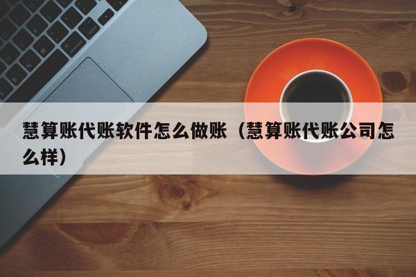 慧算账代账软件怎么做账（慧算账代账公司怎么样）