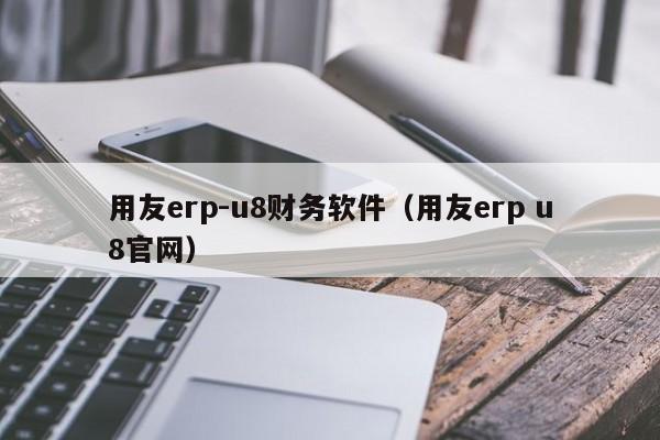 用友erp-u8财务软件（用友erp u8官网）