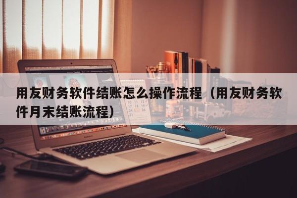 用友财务软件结账怎么操作流程（用友财务软件月末结账流程）