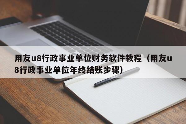 用友u8行政事业单位财务软件教程（用友u8行政事业单位年终结账步骤）