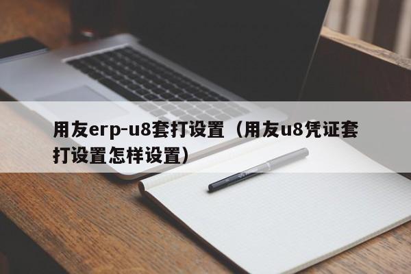 用友erp-u8套打设置（用友u8凭证套打设置怎样设置）