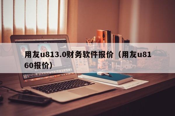 用友u813.0财务软件报价（用友u8160报价）