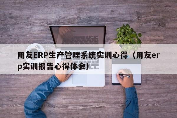 用友ERP生产管理系统实训心得（用友erp实训报告心得体会）